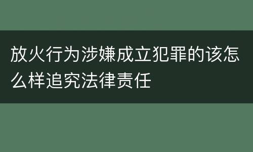 放火行为涉嫌成立犯罪的该怎么样追究法律责任