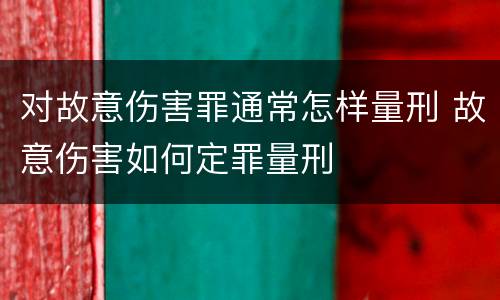 对故意伤害罪通常怎样量刑 故意伤害如何定罪量刑