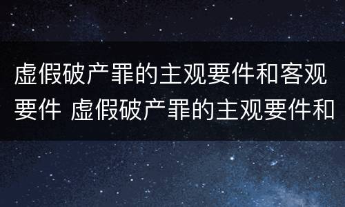 虚假破产罪的主观要件和客观要件 虚假破产罪的主观要件和客观要件的区别