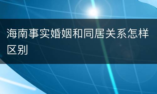海南事实婚姻和同居关系怎样区别