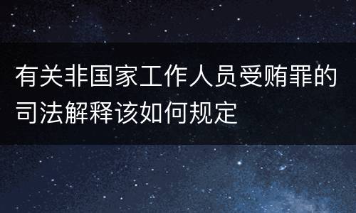 有关非国家工作人员受贿罪的司法解释该如何规定
