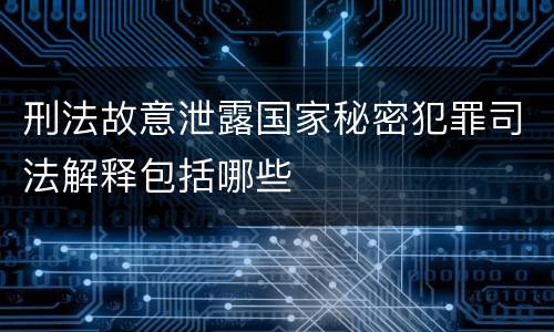 刑法故意泄露国家秘密犯罪司法解释包括哪些