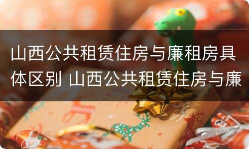 山西公共租赁住房与廉租房具体区别 山西公共租赁住房与廉租房具体区别是什么