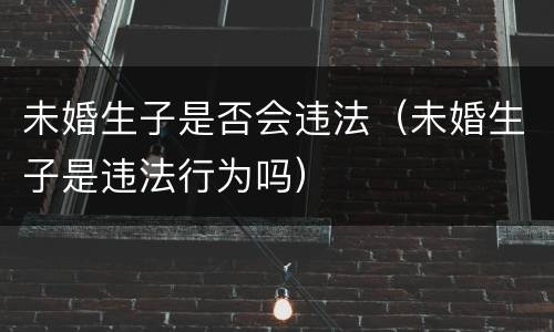 未婚生子是否会违法（未婚生子是违法行为吗）
