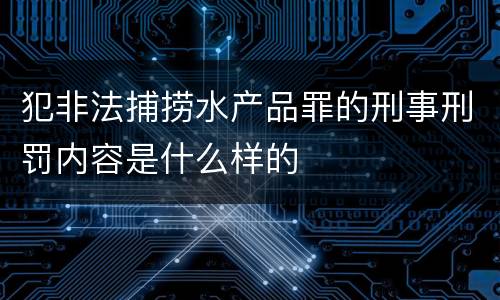 犯非法捕捞水产品罪的刑事刑罚内容是什么样的