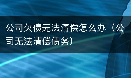公司欠债无法清偿怎么办（公司无法清偿债务）