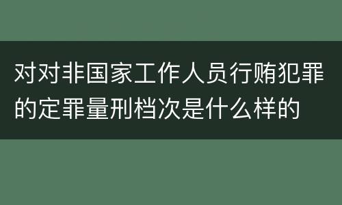 对对非国家工作人员行贿犯罪的定罪量刑档次是什么样的