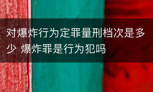 对爆炸行为定罪量刑档次是多少 爆炸罪是行为犯吗