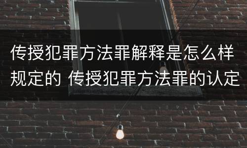 传授犯罪方法罪解释是怎么样规定的 传授犯罪方法罪的认定