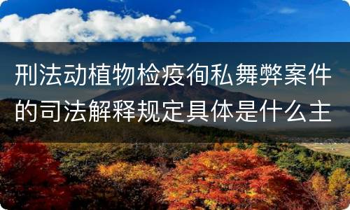 刑法动植物检疫徇私舞弊案件的司法解释规定具体是什么主要内容