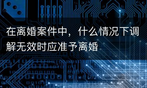 在离婚案件中，什么情况下调解无效时应准予离婚