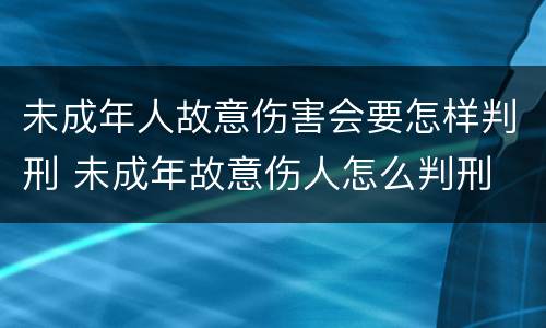 未成年人故意伤害会要怎样判刑 未成年故意伤人怎么判刑
