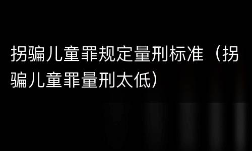 拐骗儿童罪规定量刑标准（拐骗儿童罪量刑太低）
