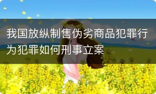 我国放纵制售伪劣商品犯罪行为犯罪如何刑事立案