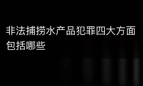 非法捕捞水产品犯罪四大方面包括哪些