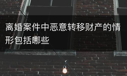离婚案件中恶意转移财产的情形包括哪些