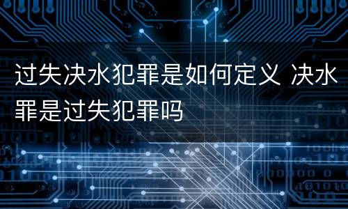 过失决水犯罪是如何定义 决水罪是过失犯罪吗