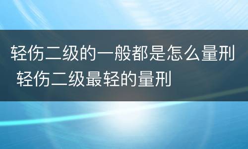 轻伤二级的一般都是怎么量刑 轻伤二级最轻的量刑