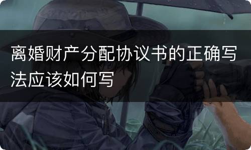 离婚财产分配协议书的正确写法应该如何写
