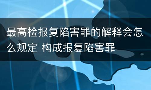 最高检报复陷害罪的解释会怎么规定 构成报复陷害罪