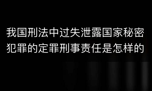 我国刑法中过失泄露国家秘密犯罪的定罪刑事责任是怎样的