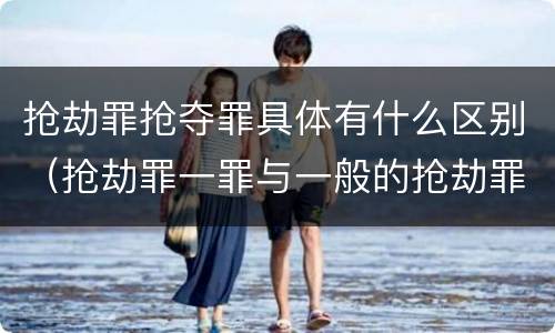 抢劫罪抢夺罪具体有什么区别（抢劫罪一罪与一般的抢劫罪区别）
