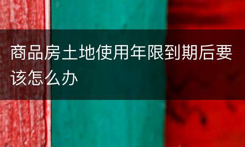商品房土地使用年限到期后要该怎么办