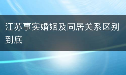 江苏事实婚姻及同居关系区别到底