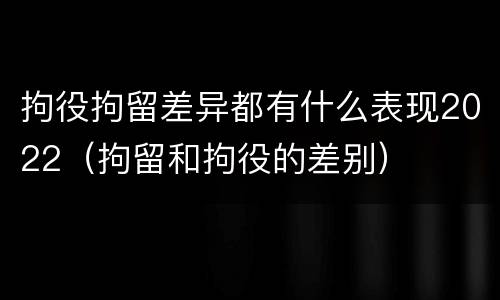 拘役拘留差异都有什么表现2022（拘留和拘役的差别）
