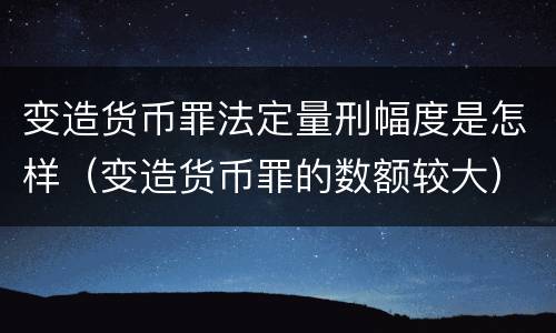 变造货币罪法定量刑幅度是怎样（变造货币罪的数额较大）