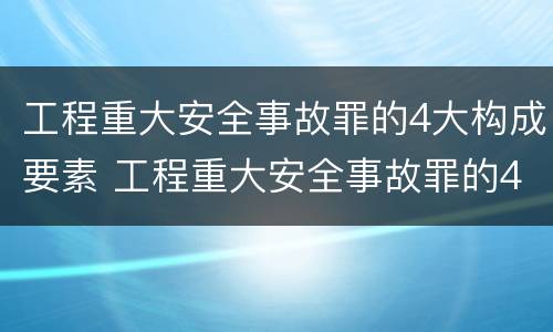 工程重大安全事故罪的4大构成要素 工程重大安全事故罪的4大构成要素是