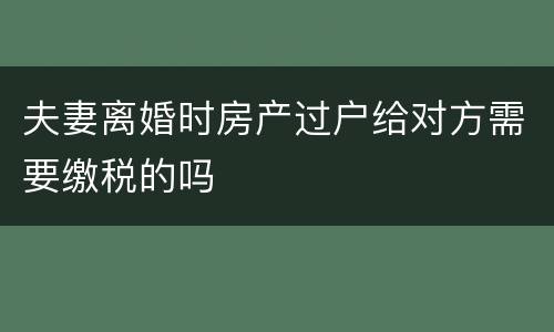 夫妻离婚时房产过户给对方需要缴税的吗