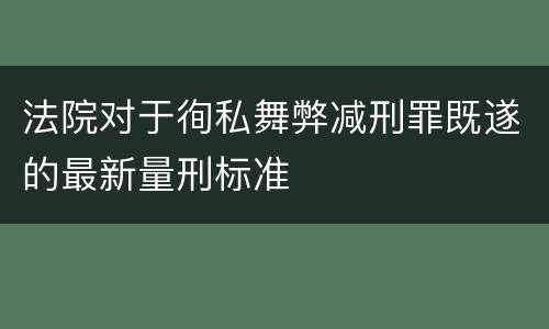 法院对于徇私舞弊减刑罪既遂的最新量刑标准
