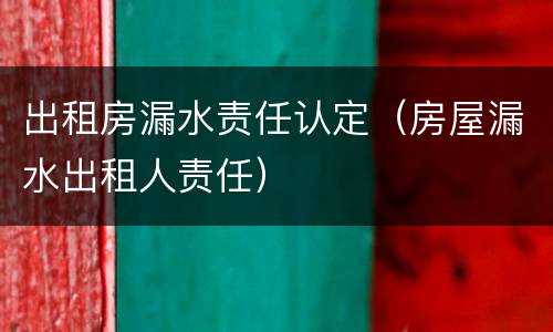 出租房漏水责任认定（房屋漏水出租人责任）