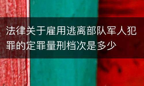法律关于雇用逃离部队军人犯罪的定罪量刑档次是多少