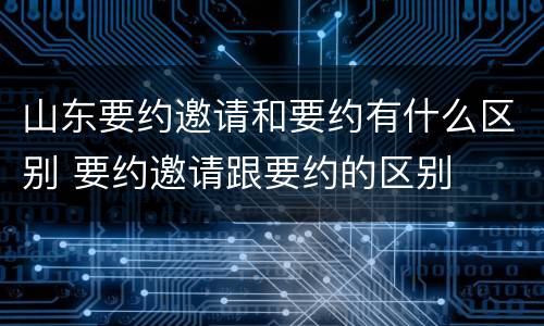 山东要约邀请和要约有什么区别 要约邀请跟要约的区别