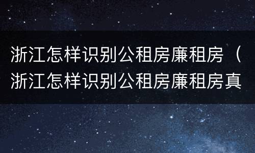 浙江怎样识别公租房廉租房（浙江怎样识别公租房廉租房真假）