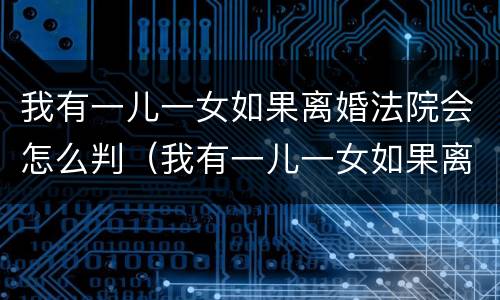 我有一儿一女如果离婚法院会怎么判（我有一儿一女如果离婚法院会怎么判决）