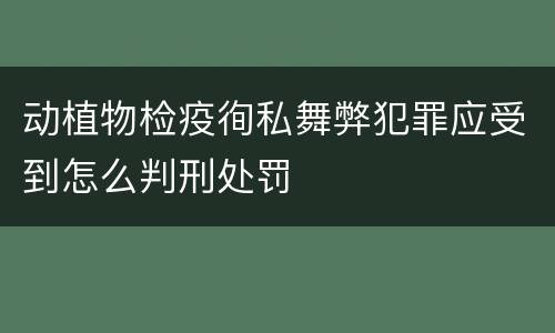 动植物检疫徇私舞弊犯罪应受到怎么判刑处罚