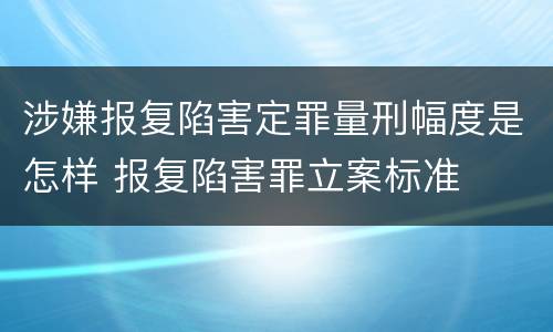 涉嫌报复陷害定罪量刑幅度是怎样 报复陷害罪立案标准