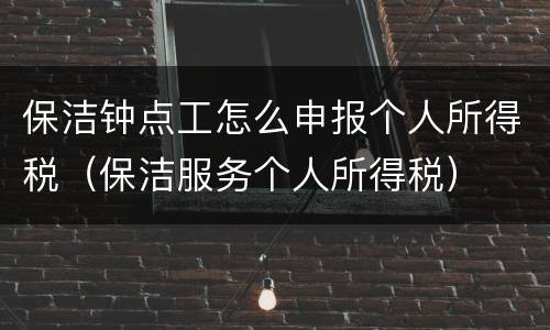 保洁钟点工怎么申报个人所得税（保洁服务个人所得税）