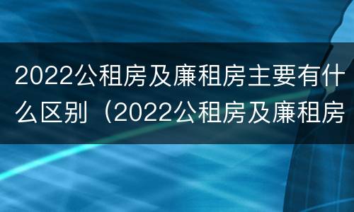 2022公租房及廉租房主要有什么区别（2022公租房及廉租房主要有什么区别呢）