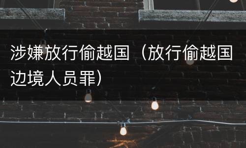 涉嫌放行偷越国（放行偷越国边境人员罪）