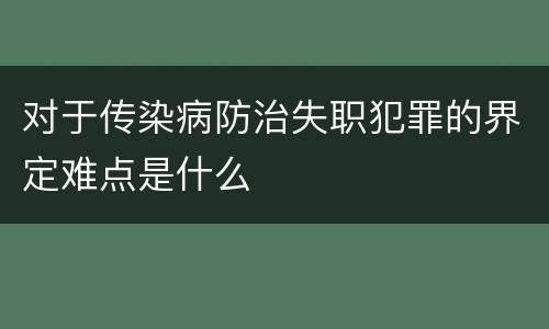 对于传染病防治失职犯罪的界定难点是什么