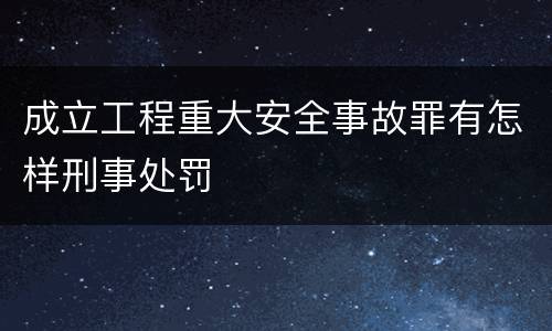 成立工程重大安全事故罪有怎样刑事处罚