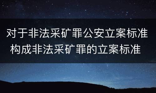 对于非法采矿罪公安立案标准 构成非法采矿罪的立案标准