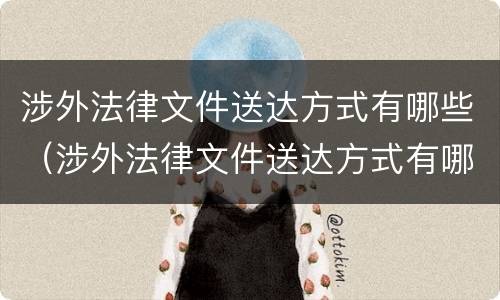 涉外法律文件送达方式有哪些（涉外法律文件送达方式有哪些要求）