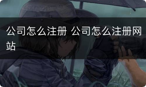 公司怎么注册 公司怎么注册网站