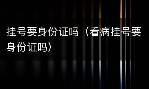 挂号要身份证吗（看病挂号要身份证吗）