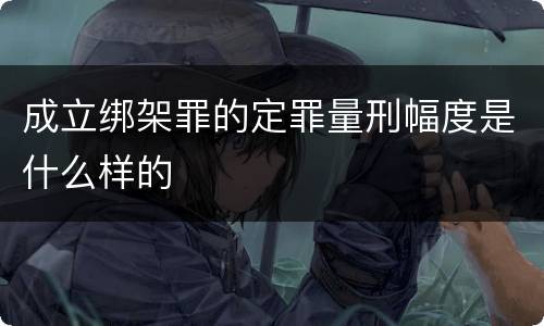 成立绑架罪的定罪量刑幅度是什么样的